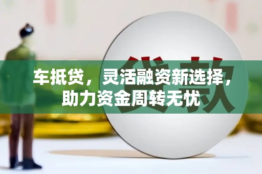 科尔沁车抵贷，灵活融资新选择，助力资金周转无忧
