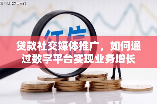 科尔沁贷款社交媒体推广，如何通过数字平台实现业务增长