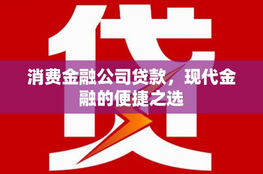 科尔沁消费金融公司贷款，现代金融的便捷之选