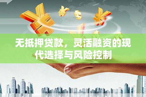 科尔沁无抵押贷款，灵活融资的现代选择与风险控制