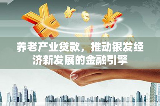 科尔沁养老产业贷款，推动银发经济新发展的金融引擎