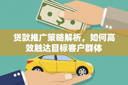 科尔沁贷款推广策略解析，如何高效触达目标客户群体