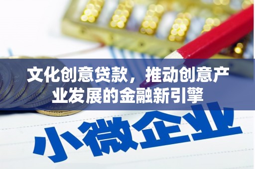 科尔沁文化创意贷款，推动创意产业发展的金融新引擎