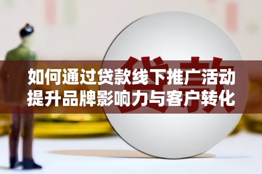 科尔沁如何通过贷款线下推广活动提升品牌影响力与客户转化率