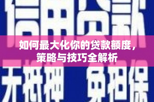科尔沁如何最大化你的贷款额度，策略与技巧全解析