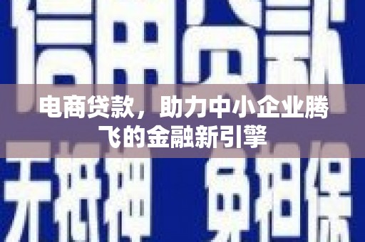 科尔沁电商贷款，助力中小企业腾飞的金融新引擎