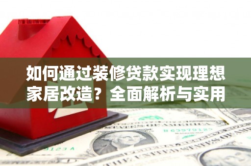 科尔沁如何通过装修贷款实现理想家居改造？全面解析与实用指南