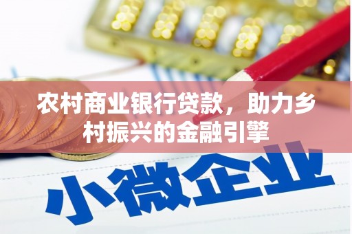 科尔沁农村商业银行贷款，助力乡村振兴的金融引擎