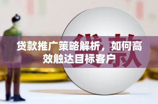 科尔沁贷款推广策略解析，如何高效触达目标客户