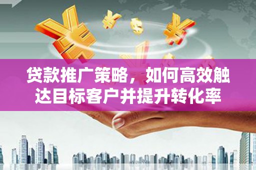 科尔沁贷款推广策略，如何高效触达目标客户并提升转化率