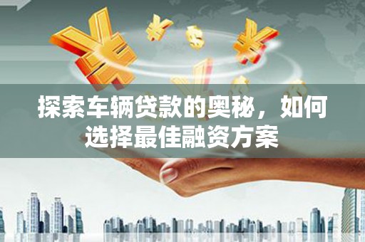 科尔沁探索车辆贷款的奥秘，如何选择最佳融资方案