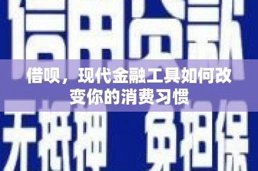 科尔沁借呗，现代金融工具如何改变你的消费习惯