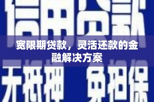 科尔沁宽限期贷款，灵活还款的金融解决方案