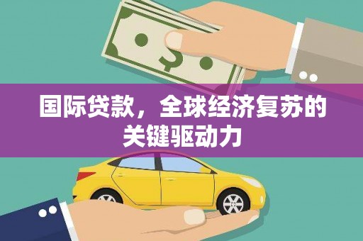 科尔沁国际贷款，全球经济复苏的关键驱动力