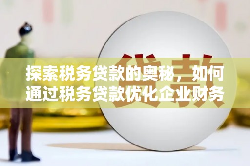 科尔沁探索税务贷款的奥秘，如何通过税务贷款优化企业财务