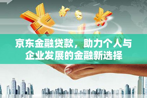 科尔沁京东金融贷款，助力个人与企业发展的金融新选择