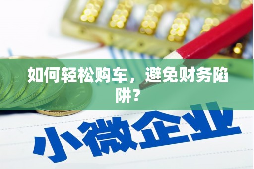 科尔沁如何轻松购车，避免财务陷阱？