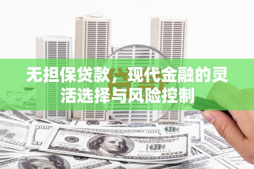 科尔沁无担保贷款，现代金融的灵活选择与风险控制