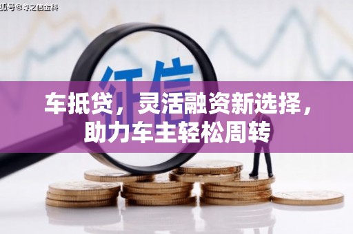 科尔沁车抵贷，灵活融资新选择，助力车主轻松周转