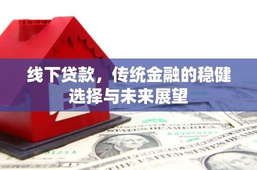 科尔沁线下贷款，传统金融的稳健选择与未来展望