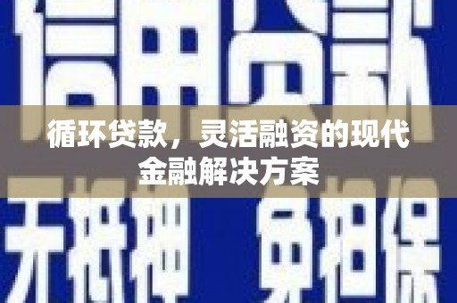 科尔沁循环贷款，灵活融资的现代金融解决方案