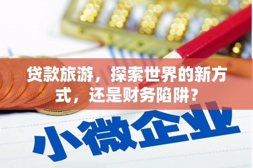 科尔沁贷款旅游，探索世界的新方式，还是财务陷阱？