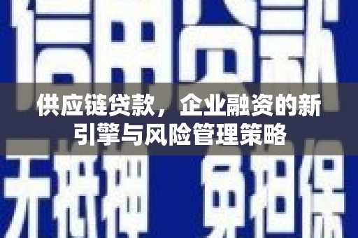 科尔沁供应链贷款，企业融资的新引擎与风险管理策略