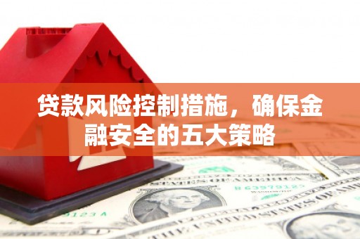 科尔沁贷款风险控制措施，确保金融安全的五大策略