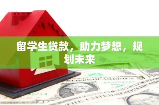 科尔沁留学生贷款，助力梦想，规划未来