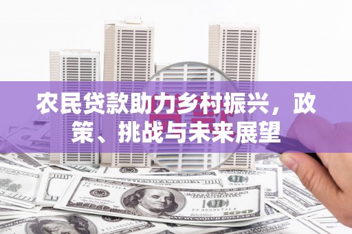 科尔沁农民贷款助力乡村振兴，政策、挑战与未来展望