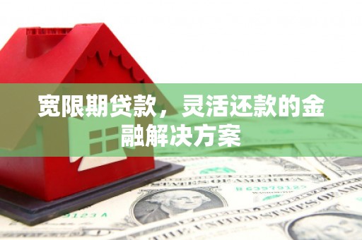 科尔沁宽限期贷款，灵活还款的金融解决方案