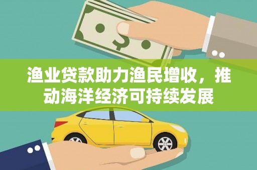 科尔沁渔业贷款助力渔民增收，推动海洋经济可持续发展