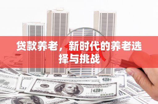 科尔沁贷款养老，新时代的养老选择与挑战