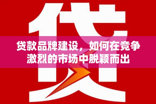 科尔沁贷款品牌建设，如何在竞争激烈的市场中脱颖而出