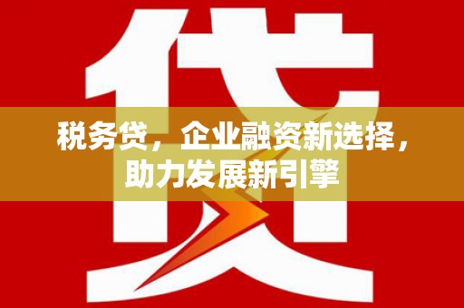 科尔沁税务贷，企业融资新选择，助力发展新引擎