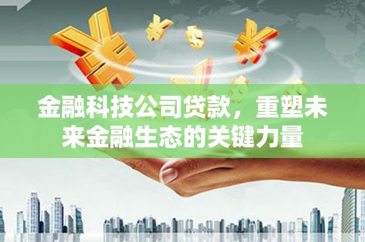科尔沁金融科技公司贷款，重塑未来金融生态的关键力量