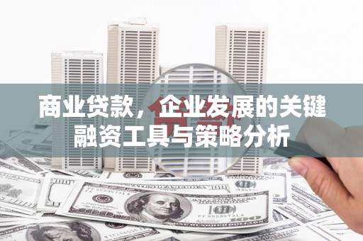 科尔沁商业贷款，企业发展的关键融资工具与策略分析