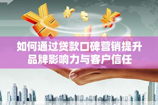 科尔沁如何通过贷款口碑营销提升品牌影响力与客户信任