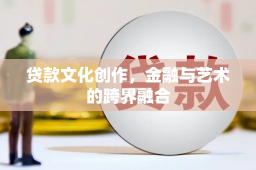 科尔沁贷款文化创作，金融与艺术的跨界融合