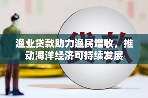 科尔沁渔业贷款助力渔民增收，推动海洋经济可持续发展