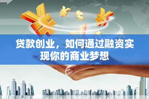 科尔沁贷款创业，如何通过融资实现你的商业梦想