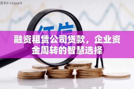 科尔沁融资租赁公司贷款，企业资金周转的智慧选择
