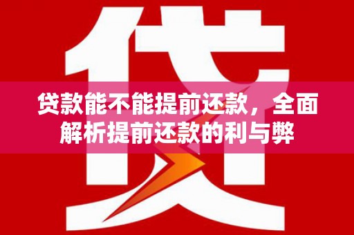 科尔沁贷款能不能提前还款，全面解析提前还款的利与弊
