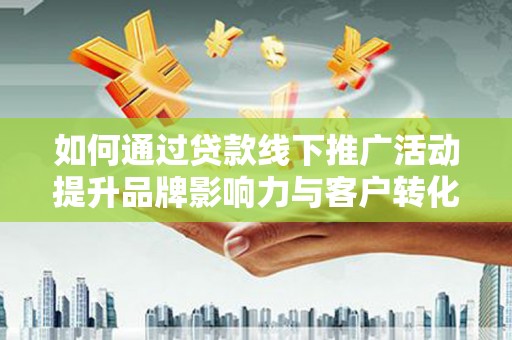 科尔沁如何通过贷款线下推广活动提升品牌影响力与客户转化率