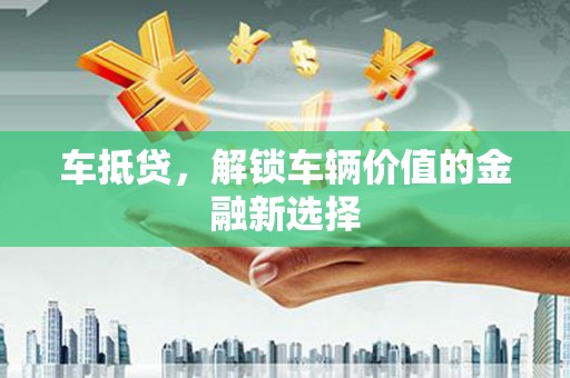 科尔沁车抵贷，解锁车辆价值的金融新选择