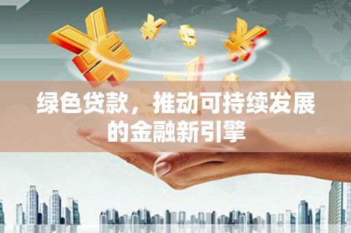 科尔沁绿色贷款，推动可持续发展的金融新引擎