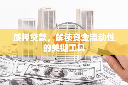 科尔沁质押贷款，解锁资金流动性的关键工具