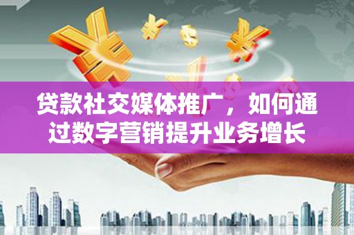 科尔沁贷款社交媒体推广，如何通过数字营销提升业务增长