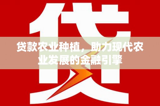 科尔沁贷款农业种植，助力现代农业发展的金融引擎