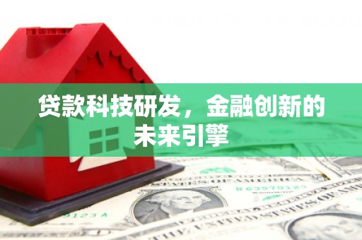 科尔沁贷款科技研发，金融创新的未来引擎